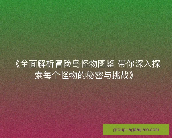 《全面解析冒险岛怪物图鉴 带你深入探索每个怪物的秘密与挑战》