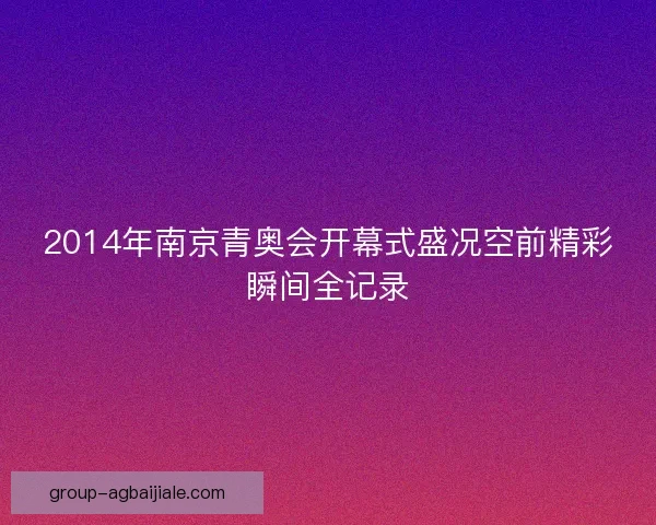 2014年南京青奥会开幕式盛况空前精彩瞬间全记录
