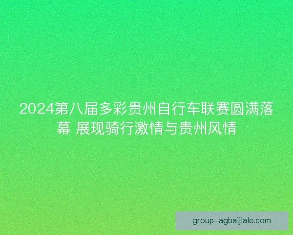2024第八届多彩贵州自行车联赛圆满落幕 展现骑行激情与贵州风情